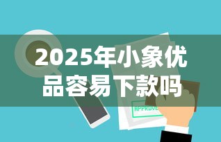 2025年小象优品容易下款吗是真的吗，分享五个不审核直接放款500的平台