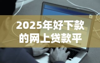 2025年好下款的网上贷款平台？梳理五个平台借钱安全可靠