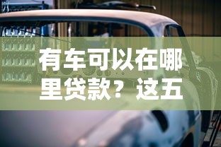 有车可以在哪里贷款？这五个渠道到底靠不靠谱