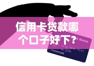 信用卡贷款哪个口子好下？5个审核松下款快的平台实测