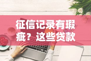 征信记录有瑕疵？这些贷款方法或许能救急