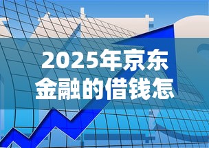 2025年京东金融的借钱怎么样，罗列5个平台借钱比较容易