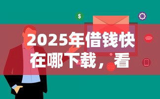 2025年借钱快在哪下载，看看这5个门槛低的贷款平台