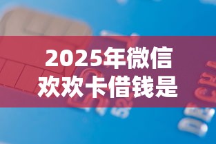 2025年微信欢欢卡借钱是真的吗，梳理五个口子贷款