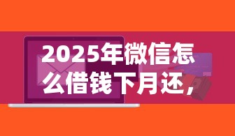 2025年微信怎么借钱下月还，整理5个贷款通过高的软件
