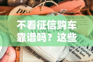 不看征信购车靠谱吗？这些隐藏风险要注意！