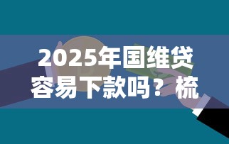 2025年国维贷容易下款吗？梳理5个最好贷款的平台
