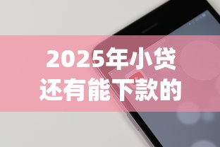 2025年小贷还有能下款的吗？公布五个高炮无视逾期能下的app