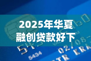 2025年华夏融创贷款好下款吗：整合五个借钱平台不看综合评估的app