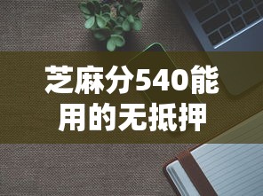 芝麻分540能用的无抵押贷款平台有哪些？实测这三个门槛低