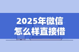 2025年微信怎么样直接借钱，试试这五个信用分贷款平台