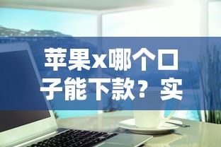 苹果x哪个口子能下款？实测5个靠谱平台+避坑指南