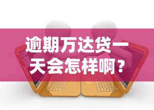 逾期万达贷一天会怎样啊？这3个影响很多人不知道