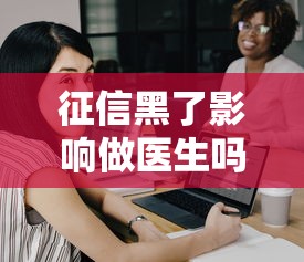 征信黑了影响做医生吗？3个关键点说透职业与贷款关系