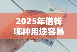 2025年借钱哪种用途容易下款呢：整理五个最新能下来钱的口子