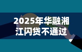 2025年华融湘江闪贷不通过？分享五个深圳网贷平台