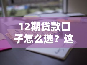 12期贷款口子怎么选？这几点要注意！
