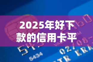 2025年好下款的信用卡平台推荐？罗列5个最快的贷款平台