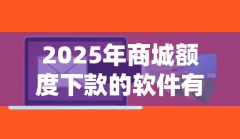 2025年商城额度下款的软件有哪些：试试这5个贷款可靠的平台