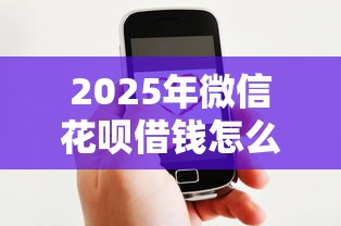 2025年微信花呗借钱怎么借出来：整合5个平台好贷款