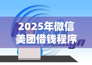 2025年微信美团借钱程序是什么：整理5个平台借钱不看征信好下款的