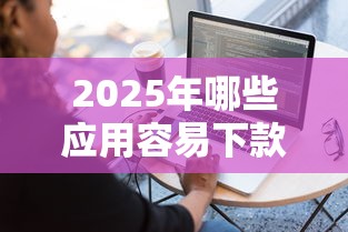 2025年哪些应用容易下款，梳理五个网贷平台排行