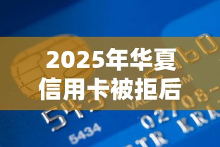 2025年华夏信用卡被拒后，看看这五个能百分百通过的网贷平台