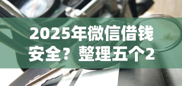 2025年微信借钱安全？整理五个2025比较好下款的借款平台