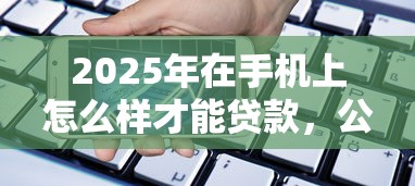 2025年在手机上怎么样才能贷款，公布五个信用分贷款平台
