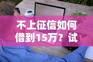 不上征信如何借到15万？试试这些靠谱渠道和实用技巧