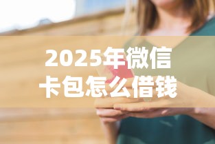 2025年微信卡包怎么借钱给别人，推荐5个平台好贷款