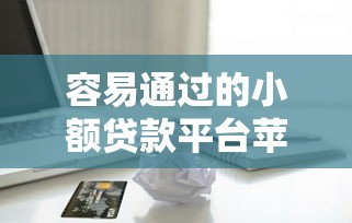 容易通过的小额贷款平台苹果用户实测，这几个审核快、额度灵活