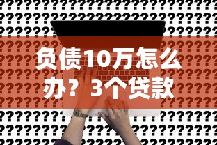 负债10万怎么办？3个贷款方案解决资金难题