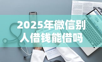 2025年微信别人借钱能借吗？整理5个先息后本贷款平台