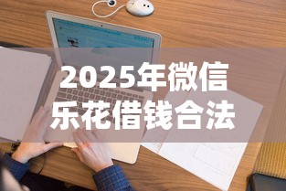 2025年微信乐花借钱合法吗，看看这五个真正不查征信的贷款口子