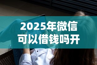 2025年微信可以借钱吗开通：试试这5个黑户百分百能借到钱的平台