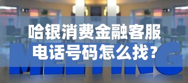 哈银消费金融客服电话号码怎么找？详细解答看这里