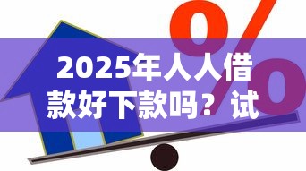 2025年人人借款好下款吗？试试这五个现在借款平台好贷款