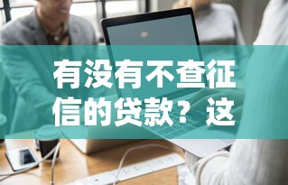 有没有不查征信的贷款？这3种方式真实可用