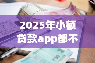 2025年小额贷款app都不下款怎么办？看看这五个征信没有逾期,查询花了,能贷款的平台