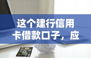 这个建行信用卡借款口子，应急周转还能这么用？