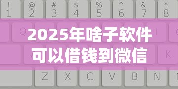 2025年啥子软件可以借钱到微信：整理5个网贷平台查询系统