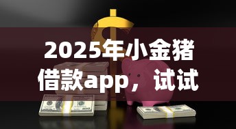 2025年小金猪借款app，试试这五个各种贷款平台