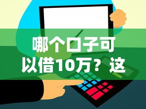哪个口子可以借10万？这5个靠谱渠道轻松解决资金需求