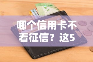 哪个信用卡不看征信？这5张卡申请门槛低、审批快