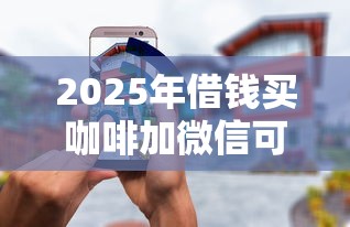 2025年借钱买咖啡加微信可以吗，公布5个借款平台夜间