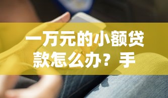 一万元的小额贷款怎么办？手把手教你3个实用方法