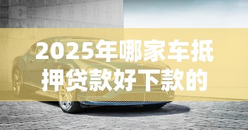 2025年哪家车抵押贷款好下款的：罗列5个跟青城山一样必下款的口子
