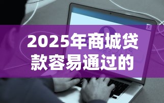 2025年商城贷款容易通过的有哪些平台？推荐5个黑户好下款的网贷口子