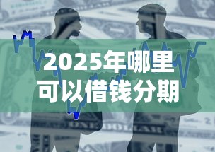 2025年哪里可以借钱分期还款呢：整合五个比较好的小额贷款平台